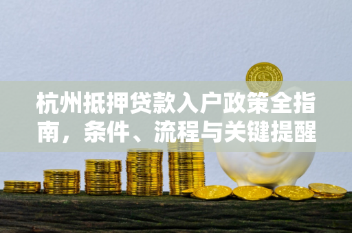 杭州抵押贷款入户政策全指南,条件、流程与关键提醒
