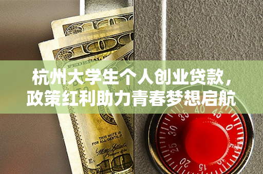 杭州大学生个人创业贷款,政策红利助力青春梦想启航