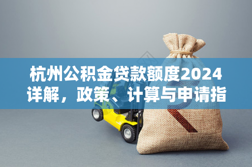 杭州公积金贷款额度2024详解,政策、计算与申请指南