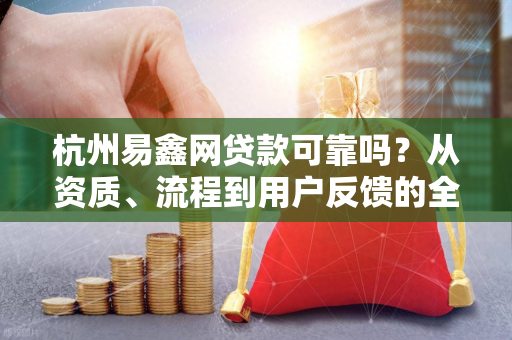 杭州易鑫网贷款可靠吗?从资质、流程到用户反馈的全面解析 杭州易鑫网贷款可靠吗?从资质、流程到用户反馈的全面解析