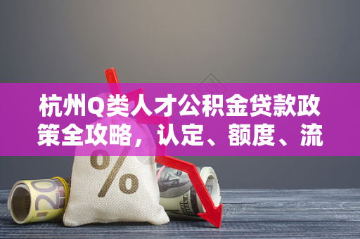 杭州Q类人才公积金贷款政策全攻略,认定、额度、流程一文读懂 杭州Q类人才公积金贷款政策全攻略,认定、额度、流程一文读懂