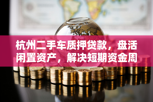 杭州二手车质押贷款,盘活闲置资产,解决短期资金周转的实用方案