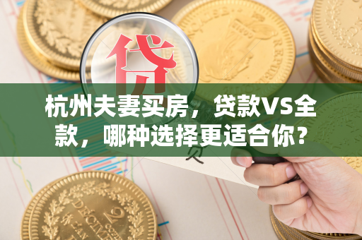 杭州夫妻买房,贷款VS全款,哪种选择更适合你? 杭州夫妻买房,贷款VS全款,哪种选择更适合你?