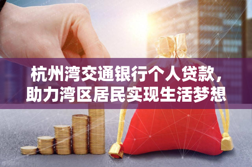 杭州湾交通银行个人贷款,助力湾区居民实现生活梦想的金融方案