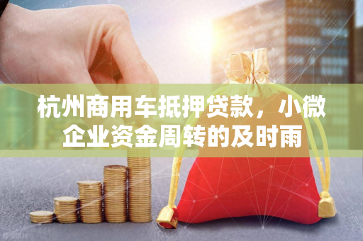 杭州商用车抵押贷款,小微企业资金周转的及时雨 杭州商用车抵押贷款,小微企业资金周转的及时雨