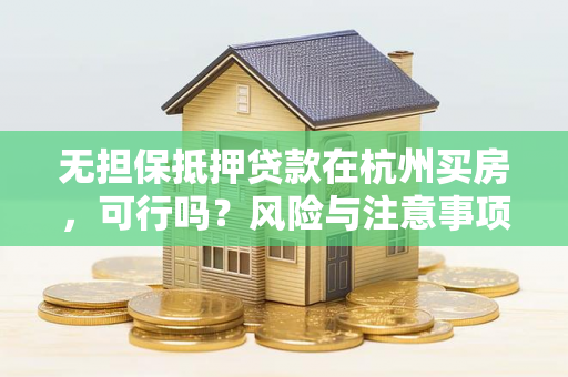 无担保抵押贷款在杭州买房,可行吗?风险与注意事项全解析