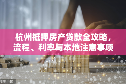 杭州抵押房产贷款全攻略,流程、利率与本地注意事项解析 杭州抵押房产贷款全攻略,流程、利率与本地注意事项解析