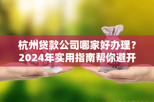 杭州贷款公司哪家好办理?2024年实用指南帮你避开雷区!