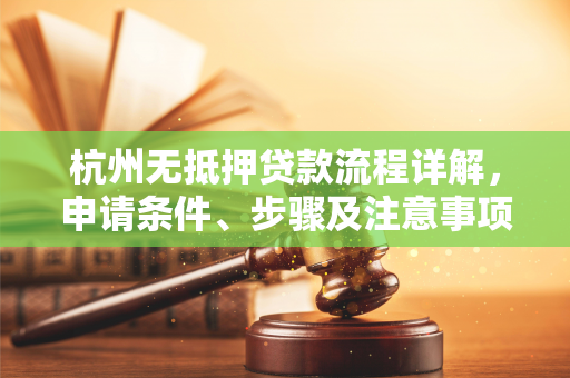 杭州无抵押贷款流程详解,申请条件、步骤及注意事项