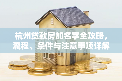 杭州贷款房加名字全攻略,流程、条件与注意事项详解