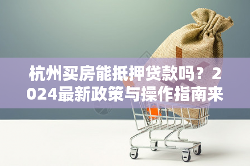 杭州买房能抵押贷款吗?2024最新政策与操作指南来了!