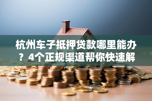 杭州车子抵押贷款哪里能办?4个正规渠道帮你快速解决资金问题! 杭州车子抵押贷款哪里能办?4个正规渠道帮你快速解决资金问题!