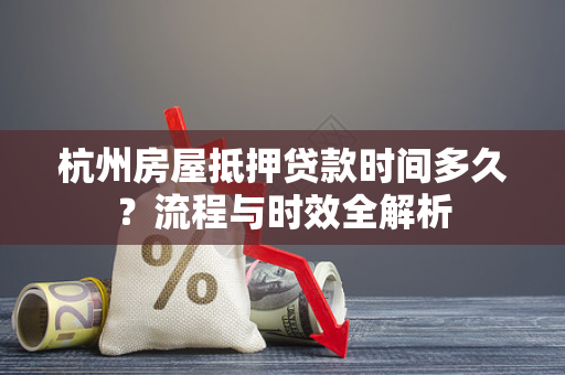 杭州房屋抵押贷款时间多久?流程与时效全解析 杭州房屋抵押贷款时间多久?流程与时效全解析