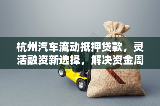 杭州汽车流动抵押贷款,灵活融资新选择,解决资金周转燃眉之急