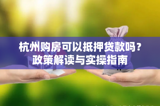 杭州购房可以抵押贷款吗?政策解读与实操指南