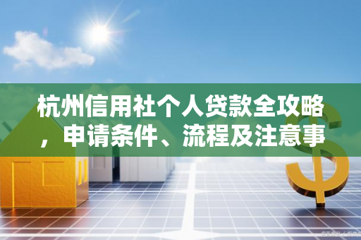 杭州信用社个人贷款全攻略,申请条件、流程及注意事项一文读懂