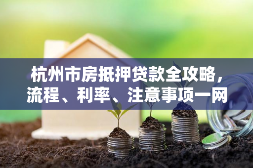 杭州市房抵押贷款全攻略,流程、利率、注意事项一网打尽