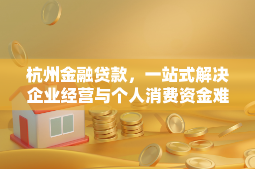 杭州金融贷款,一站式解决企业经营与个人消费资金难题