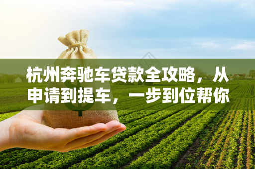 杭州奔驰车贷款全攻略,从申请到提车,一步到位帮你圆梦