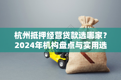杭州抵押经营贷款选哪家?2024年机构盘点与实用选择攻略