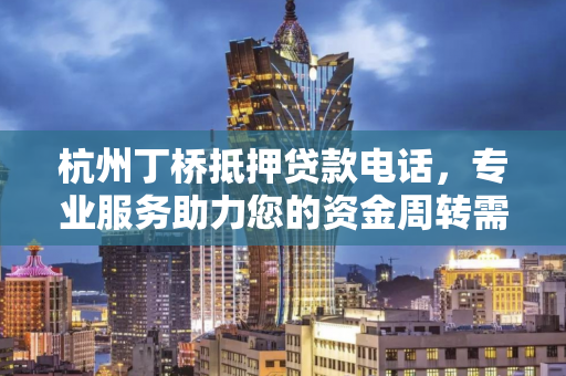 杭州丁桥抵押贷款电话，专业服务助力您的资金周转需求