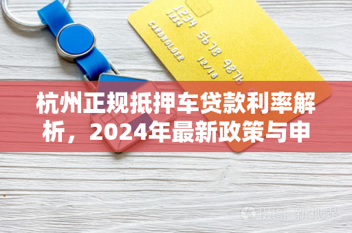 杭州正规抵押车贷款利率解析，2024年最新政策与申请指南