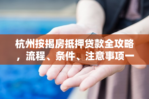 杭州按揭房抵押贷款全攻略，流程、条件、注意事项一文读懂