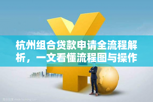 杭州组合贷款申请全流程解析,一文看懂流程图与操作要点