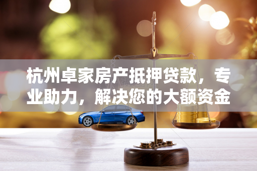 杭州卓家房产抵押贷款，专业助力，解决您的大额资金需求
