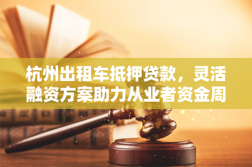 杭州出租车抵押贷款，灵活融资方案助力从业者资金周转