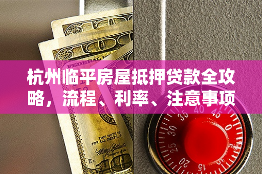 杭州临平房屋抵押贷款全攻略，流程、利率、注意事项一文读懂
