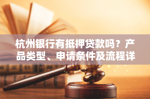 杭州银行有抵押贷款吗？产品类型、申请条件及流程详解