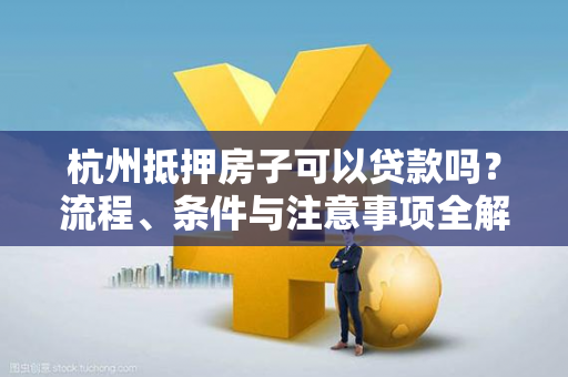 杭州抵押房子可以贷款吗？流程、条件与注意事项全解析