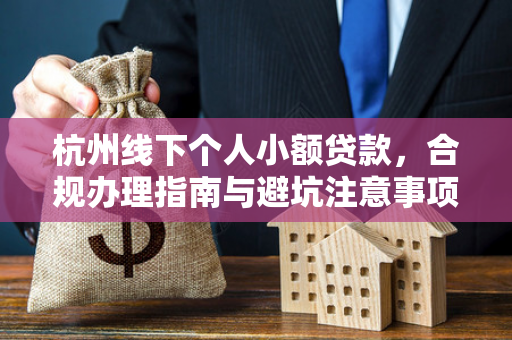 杭州线下个人小额贷款,合规办理指南与避坑注意事项 杭州线下个人小额贷款,合规办理指南与避坑注意事项