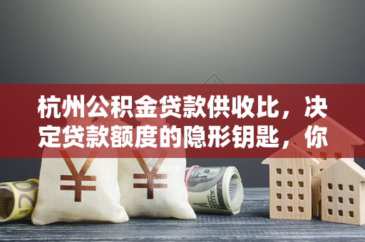 杭州公积金贷款供收比，决定贷款额度的隐形钥匙，你算对了吗？