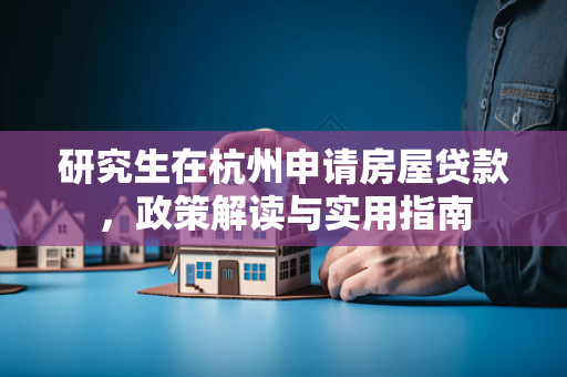 研究生在杭州申请房屋贷款，政策解读与实用指南