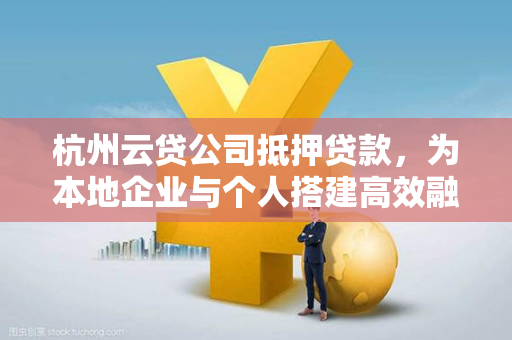 杭州云贷公司抵押贷款，为本地企业与个人搭建高效融资桥梁