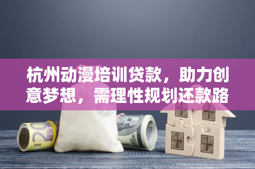 杭州动漫培训贷款，助力创意梦想，需理性规划还款路径