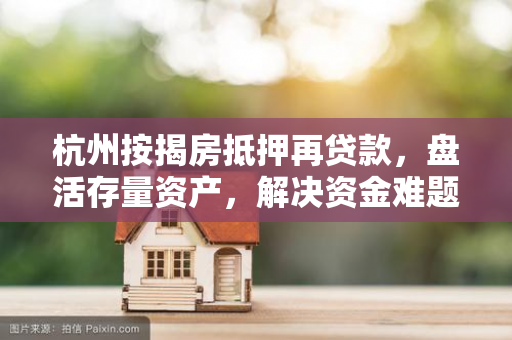杭州按揭房抵押再贷款,盘活存量资产,解决资金难题的实用指南 杭州按揭房抵押再贷款,盘活存量资产,解决资金难题的实用指南