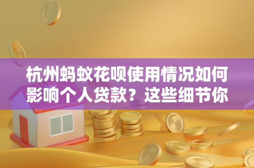 杭州蚂蚁花呗使用情况如何影响个人贷款?这些细节你得注意!