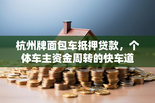 杭州牌面包车抵押贷款,个体车主资金周转的快车道