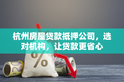 杭州房屋贷款抵押公司,选对机构,让贷款更省心