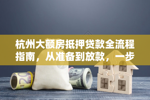 杭州大额房抵押贷款全流程指南,从准备到放款,一步不落