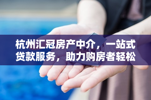 杭州汇冠房产中介,一站式贷款服务,助力购房者轻松圆梦