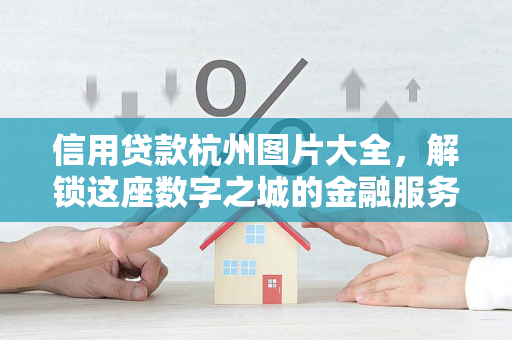 信用贷款杭州图片大全,解锁这座数字之城的金融服务图景