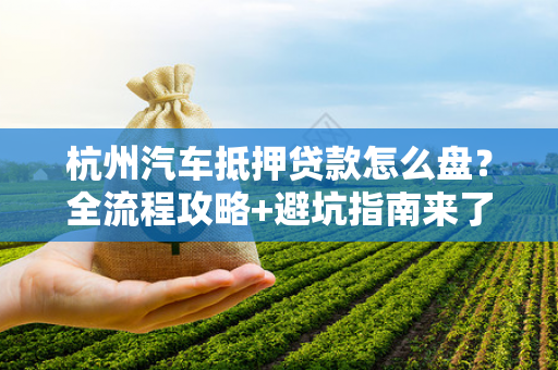 杭州汽车抵押贷款怎么盘?全流程攻略+避坑指南来了! 杭州汽车抵押贷款怎么盘?全流程攻略+避坑指南来了!