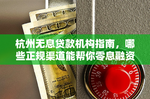 杭州无息贷款机构指南,哪些正规渠道能帮你零息融资? 杭州无息贷款机构指南,哪些正规渠道能帮你零息融资?