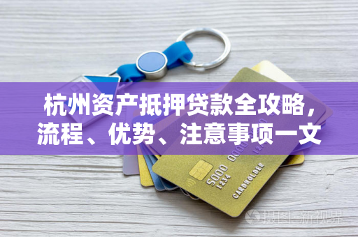 杭州资产抵押贷款全攻略,流程、优势、注意事项一文读懂 杭州资产抵押贷款全攻略,流程、优势、注意事项一文读懂