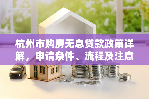 杭州市购房无息贷款政策详解,申请条件、流程及注意事项 杭州市购房无息贷款政策详解,申请条件、流程及注意事项