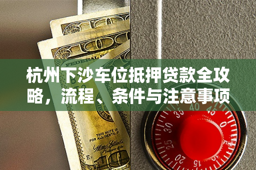 杭州下沙车位抵押贷款全攻略,流程、条件与注意事项